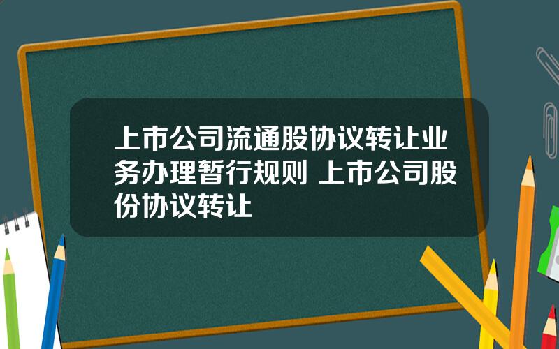 上市公司流通股协议转让业务办理暂行规则 上市公司股份协议转让